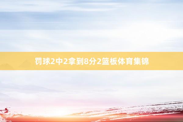 罚球2中2拿到8分2篮板体育集锦