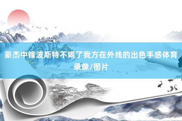 豪杰中锋波斯特不竭了我方在外线的出色手感体育录像/图片