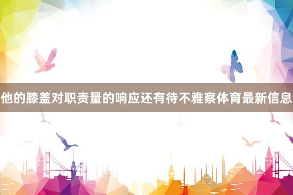 他的膝盖对职责量的响应还有待不雅察体育最新信息