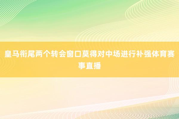 皇马衔尾两个转会窗口莫得对中场进行补强体育赛事直播