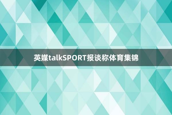 英媒talkSPORT报谈称体育集锦