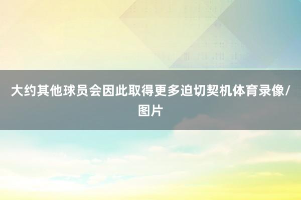 大约其他球员会因此取得更多迫切契机体育录像/图片