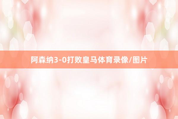 阿森纳3-0打败皇马体育录像/图片