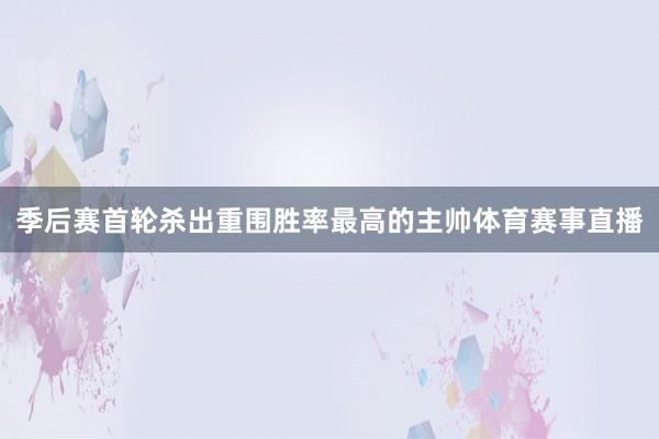 季后赛首轮杀出重围胜率最高的主帅体育赛事直播