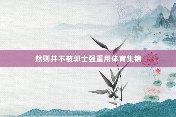 然则并不被郭士强重用体育集锦