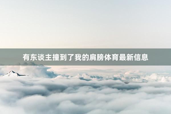 有东谈主撞到了我的肩膀体育最新信息
