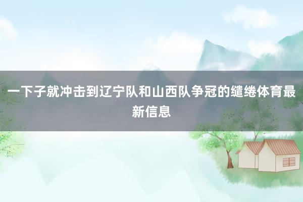 一下子就冲击到辽宁队和山西队争冠的缱绻体育最新信息