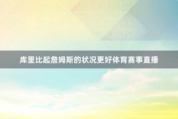 库里比起詹姆斯的状况更好体育赛事直播