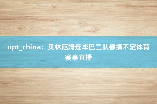 upt_china：贝林厄姆连毕巴二队都搞不定体育赛事直播