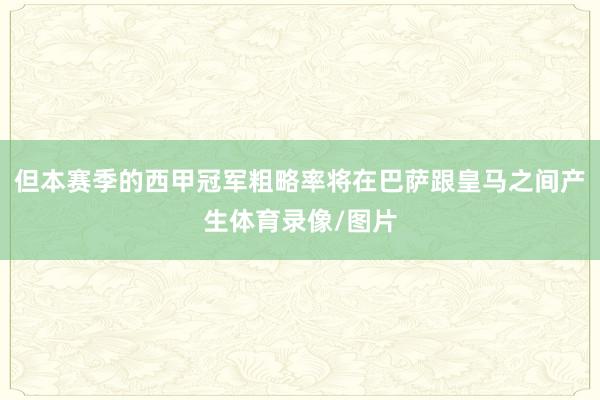 但本赛季的西甲冠军粗略率将在巴萨跟皇马之间产生体育录像/图片