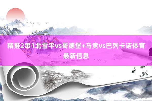精推2串1北雪平vs哥德堡+马竞vs巴列卡诺体育最新信息