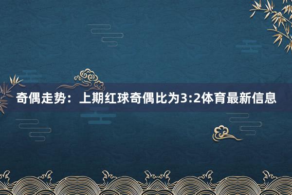 奇偶走势：上期红球奇偶比为3:2体育最新信息