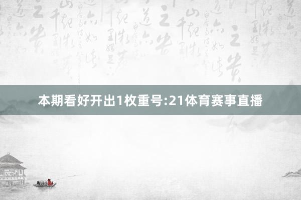 本期看好开出1枚重号:21体育赛事直播