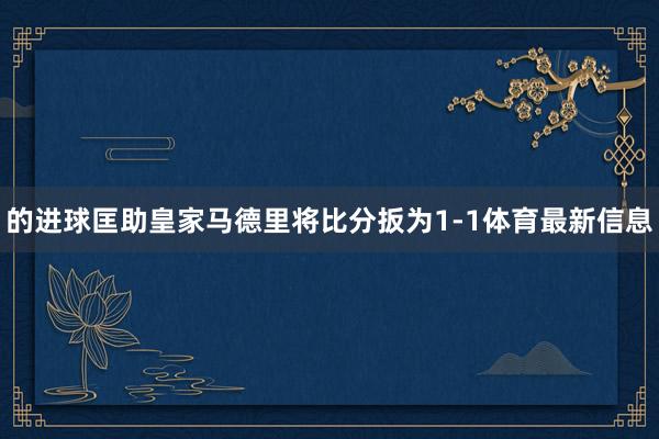 的进球匡助皇家马德里将比分扳为1-1体育最新信息