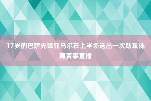 17岁的巴萨先锋亚马尔在上半场送出一次助攻体育赛事直播
