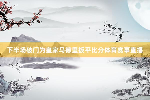 下半场破门为皇家马德里扳平比分体育赛事直播