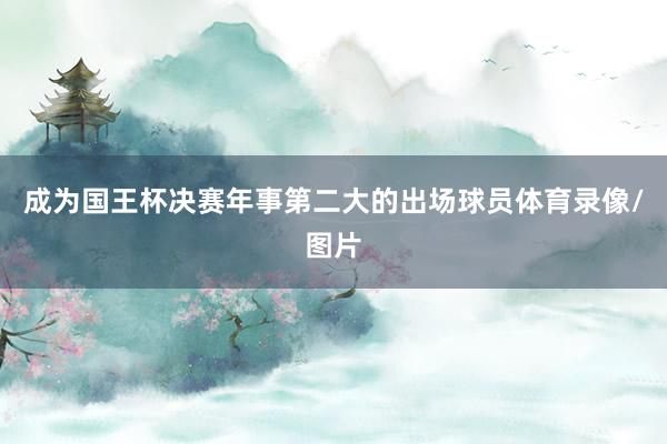 成为国王杯决赛年事第二大的出场球员体育录像/图片