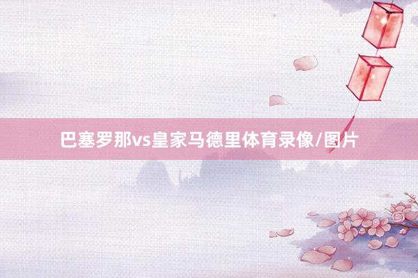 巴塞罗那vs皇家马德里体育录像/图片