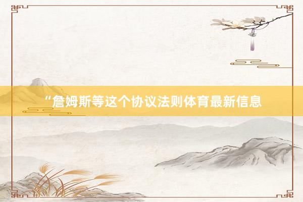 “詹姆斯等这个协议法则体育最新信息