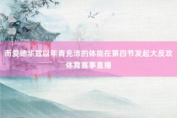 而爱德华兹以年青充沛的体能在第四节发起大反攻体育赛事直播