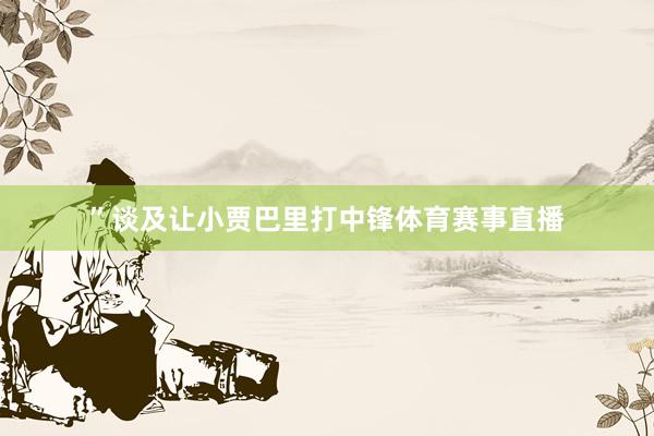 ”　　谈及让小贾巴里打中锋体育赛事直播
