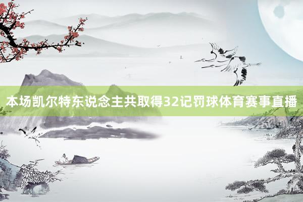 本场凯尔特东说念主共取得32记罚球体育赛事直播