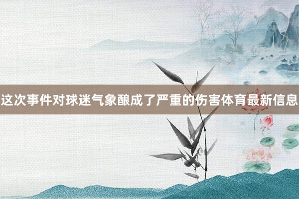 这次事件对球迷气象酿成了严重的伤害体育最新信息