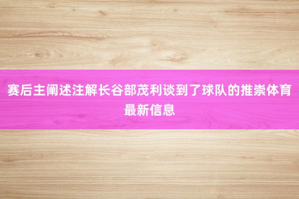 赛后主阐述注解长谷部茂利谈到了球队的推崇体育最新信息