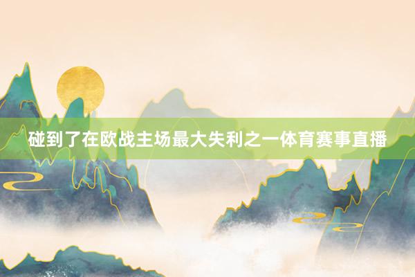 碰到了在欧战主场最大失利之一体育赛事直播