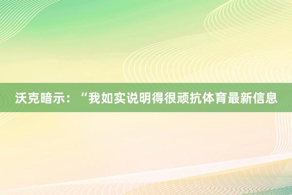沃克暗示：“我如实说明得很顽抗体育最新信息