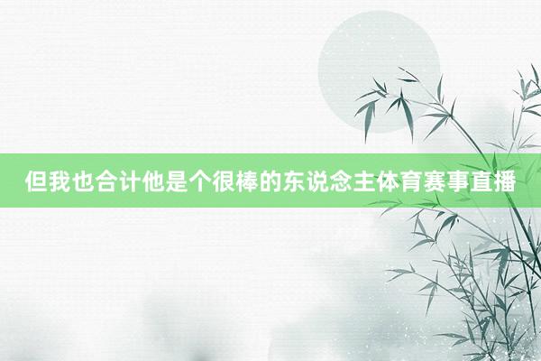 但我也合计他是个很棒的东说念主体育赛事直播