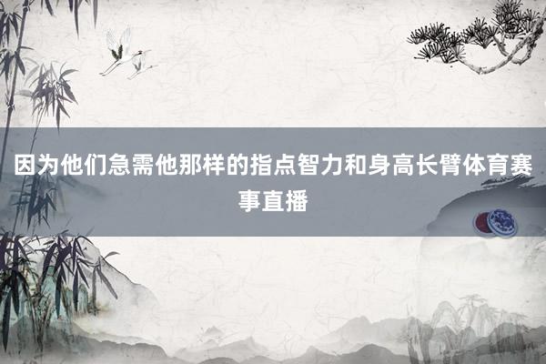 因为他们急需他那样的指点智力和身高长臂体育赛事直播