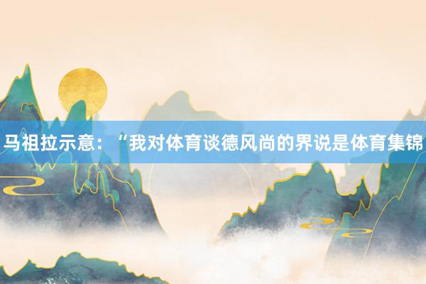 马祖拉示意：“我对体育谈德风尚的界说是体育集锦