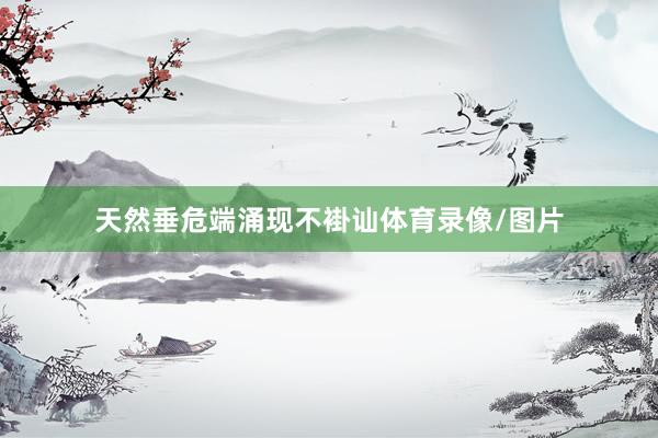 天然垂危端涌现不褂讪体育录像/图片