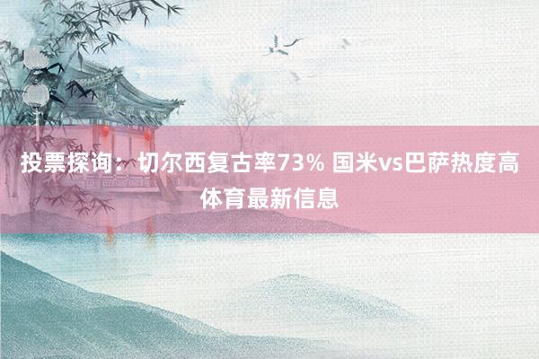 投票探询：切尔西复古率73% 国米vs巴萨热度高体育最新信息