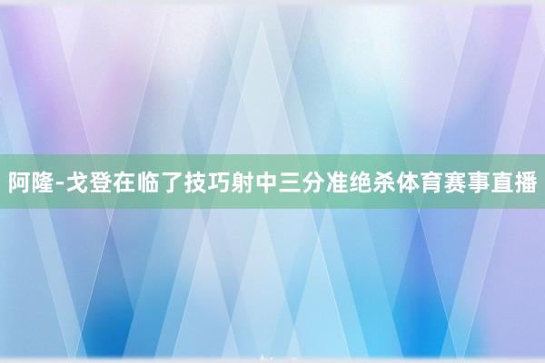 阿隆-戈登在临了技巧射中三分准绝杀体育赛事直播