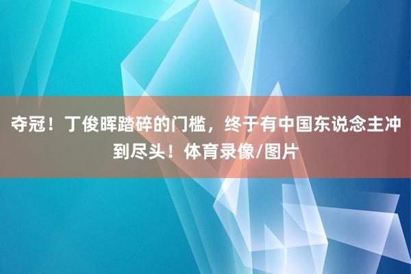 夺冠！丁俊晖踏碎的门槛，终于有中国东说念主冲到尽头！体育录像/图片
