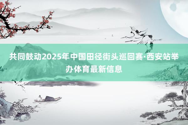 共同鼓动2025年中国田径街头巡回赛·西安站举办体育最新信息