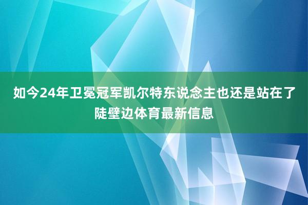 如今24年卫冕冠军凯尔特东说念主也还是站在了陡壁边体育最新信息