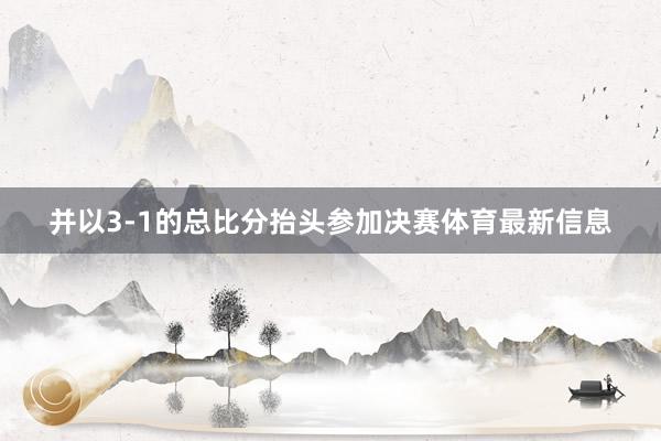 并以3-1的总比分抬头参加决赛体育最新信息