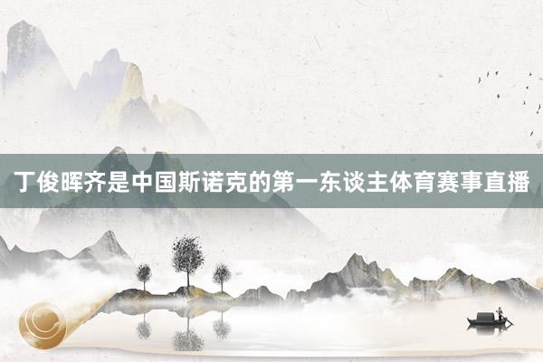 丁俊晖齐是中国斯诺克的第一东谈主体育赛事直播