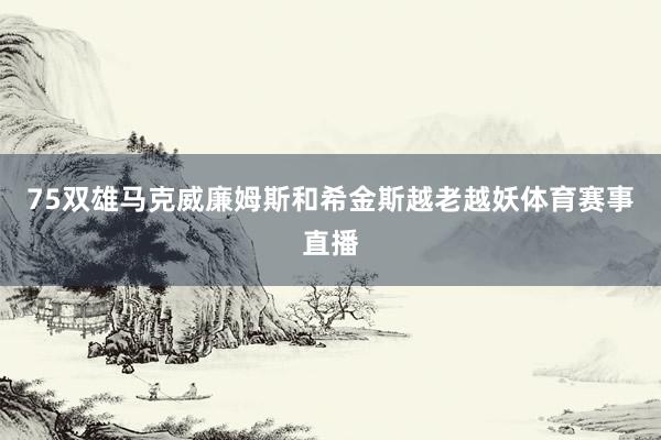 75双雄马克威廉姆斯和希金斯越老越妖体育赛事直播