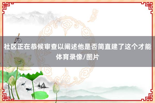 社区正在恭候审查以阐述他是否简直建了这个才能体育录像/图片