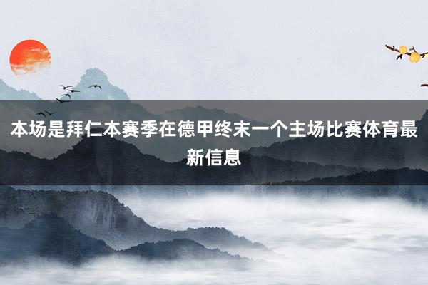 本场是拜仁本赛季在德甲终末一个主场比赛体育最新信息