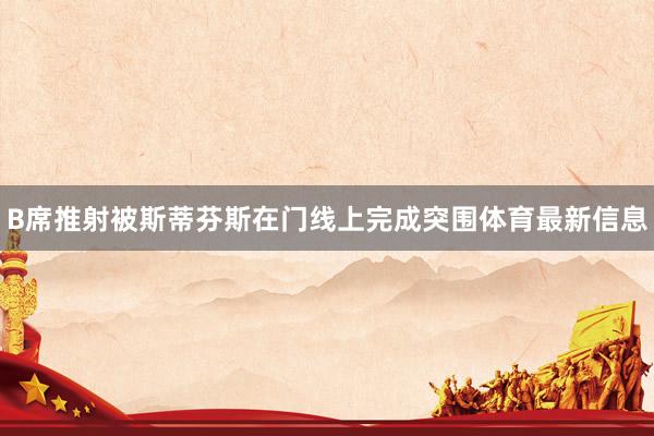 B席推射被斯蒂芬斯在门线上完成突围体育最新信息