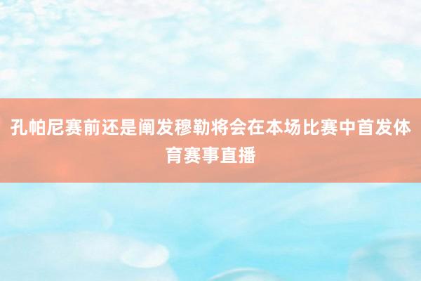 孔帕尼赛前还是阐发穆勒将会在本场比赛中首发体育赛事直播