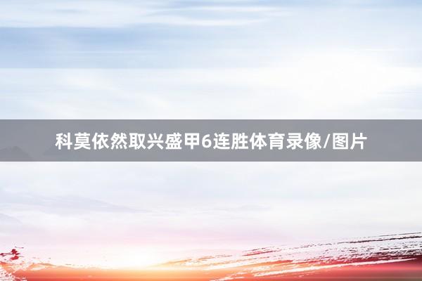 科莫依然取兴盛甲6连胜体育录像/图片