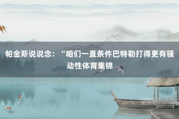 帕金斯说说念：“咱们一直条件巴特勒打得更有骚动性体育集锦