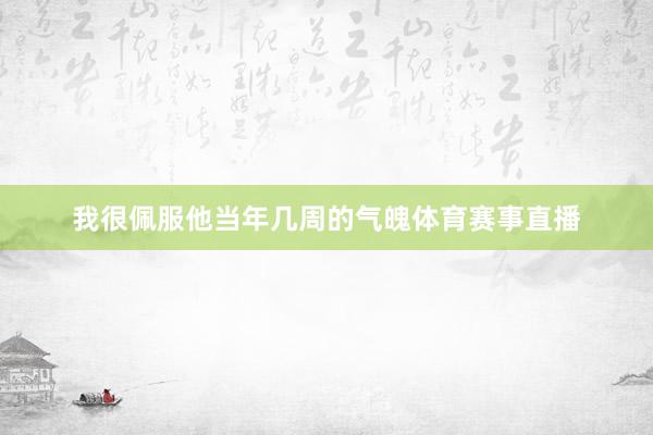 我很佩服他当年几周的气魄体育赛事直播