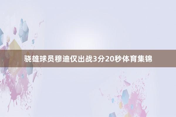 骁雄球员穆迪仅出战3分20秒体育集锦